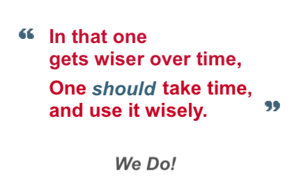 In that one gets wiser over time.
                                                One should take time, and use it wisely.
                                                We Do!